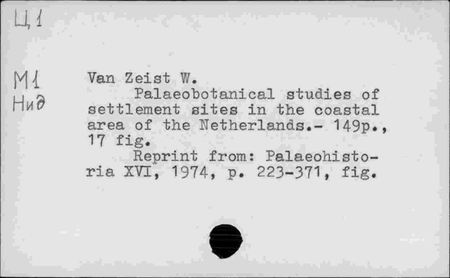 ﻿Ml
НиЭ
Van Zeist W.
Palaeobotanical studies of settlement sites in the coastal area of the Netherlands.- 149p. 17 fig.
Reprint from: Palaeohisto-ria XVI, 1974, p. 223-371, fig.